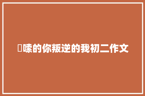 啰嗦的你叛逆的我初二作文 商业文案