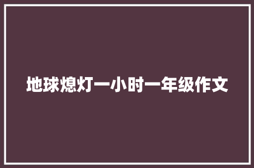 地球熄灯一小时一年级作文 写作社区