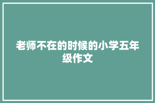 老师不在的时候的小学五年级作文 写作技巧
