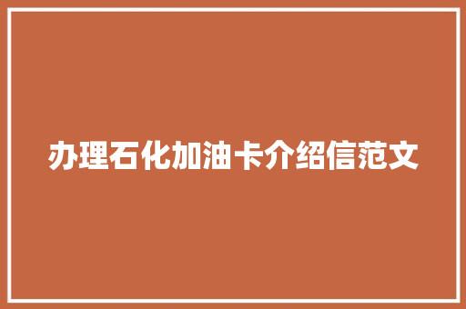 办理石化加油卡介绍信范文 写作社区