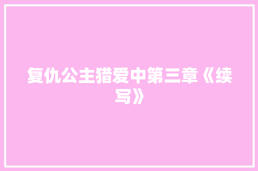 复仇公主猎爱中第三章《续写》 写作社区