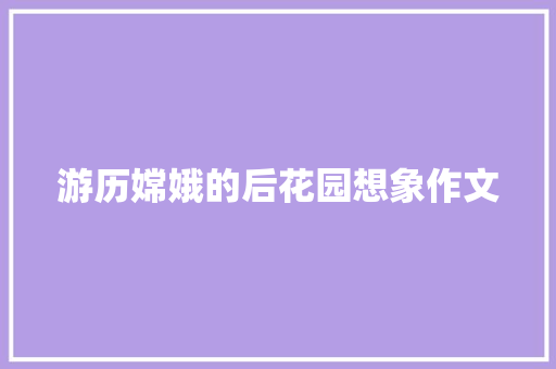 游历嫦娥的后花园想象作文 范文赏析