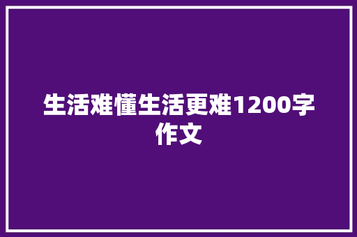 生活难懂生活更难1200字作文 简历模板