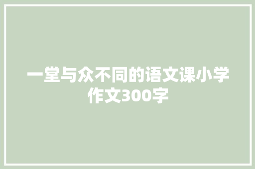 一堂与众不同的语文课小学作文300字 写作社区