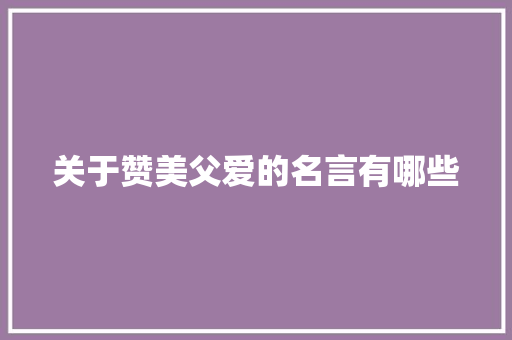 关于赞美父爱的名言有哪些 写作社区