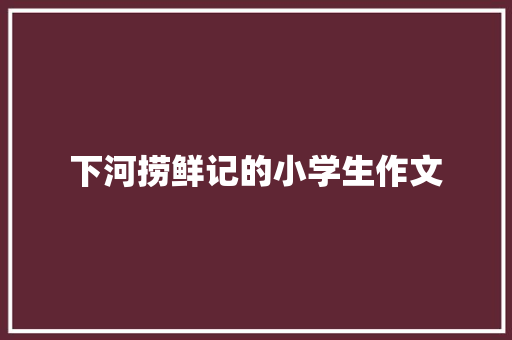 下河捞鲜记的小学生作文 范文赏析