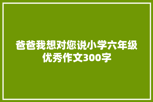 爸爸我想对您说小学六年级优秀作文300字 写作技巧
