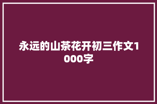 永远的山茶花开初三作文1000字 商业文案