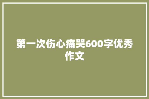 第一次伤心痛哭600字优秀作文 报告写作