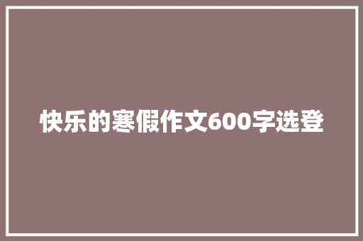 快乐的寒假作文600字选登 写作社区