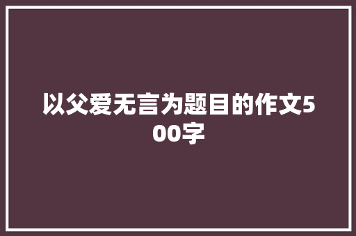 以父爱无言为题目的作文500字 写作素材