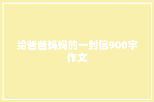 给爸爸妈妈的一封信900字作文 商业文案