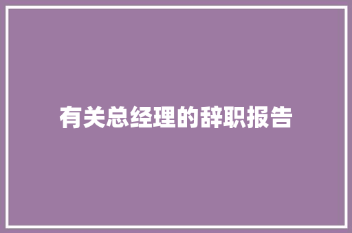 有关总经理的辞职报告 报告写作