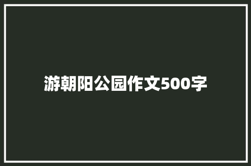 游朝阳公园作文500字 报告写作