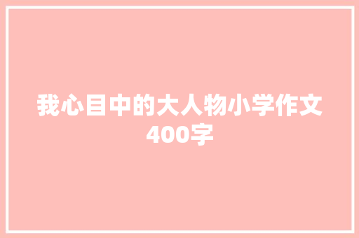 我心目中的大人物小学作文400字 简历模板