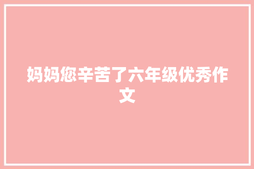 妈妈您辛苦了六年级优秀作文 报告写作
