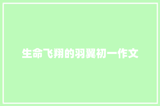 生命飞翔的羽翼初一作文 范文赏析