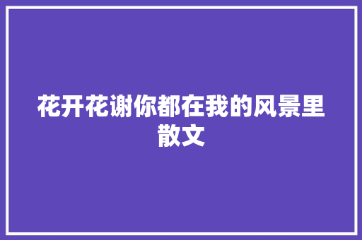 花开花谢你都在我的风景里散文 写作社区