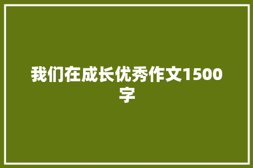 我们在成长优秀作文1500字 报告写作