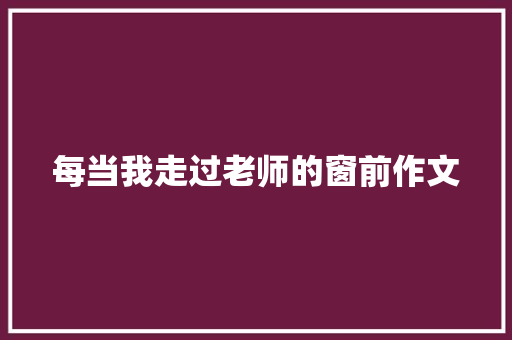 每当我走过老师的窗前作文 写作素材