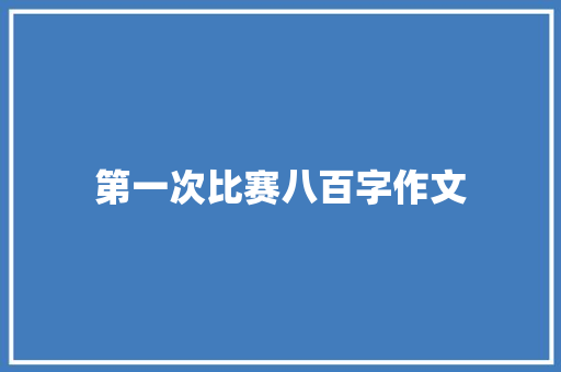 第一次比赛八百字作文 写作技巧