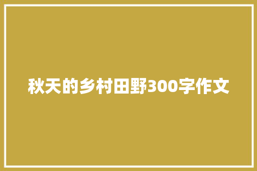 秋天的乡村田野300字作文 报告写作