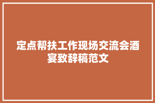 定点帮扶工作现场交流会酒宴致辞稿范文