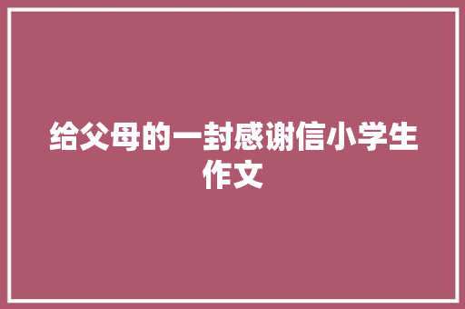 给父母的一封感谢信小学生作文 写作技巧