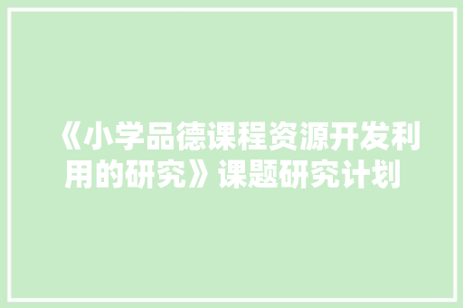《小学品德课程资源开发利用的研究》课题研究计划 写作素材