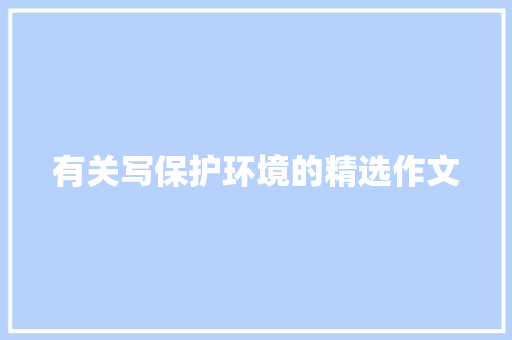 有关写保护环境的精选作文 写作技巧