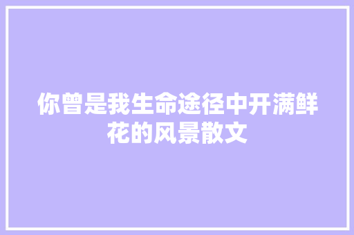 你曾是我生命途径中开满鲜花的风景散文 写作技巧