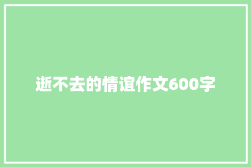逝不去的情谊作文600字 报告写作