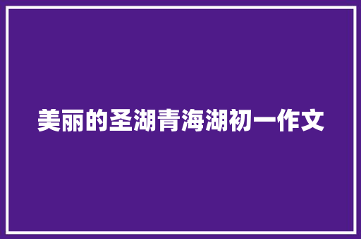 美丽的圣湖青海湖初一作文 报告写作