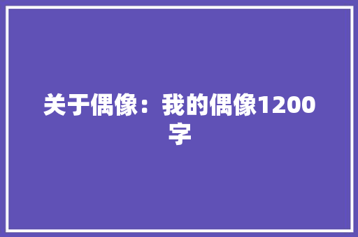 关于偶像：我的偶像1200字 写作社区