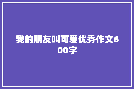 我的朋友叫可爱优秀作文600字 商业文案