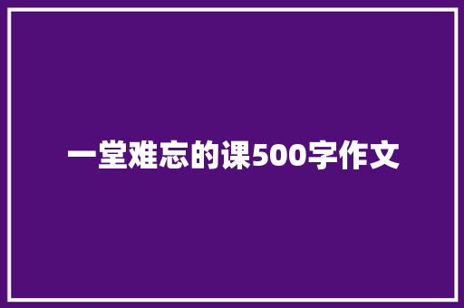 一堂难忘的课500字作文