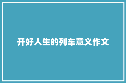开好人生的列车意义作文 简历模板