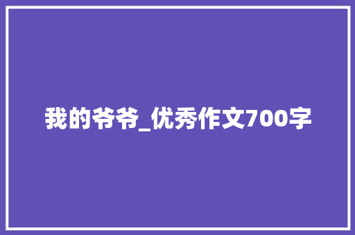 我的爷爷_优秀作文700字 范文赏析