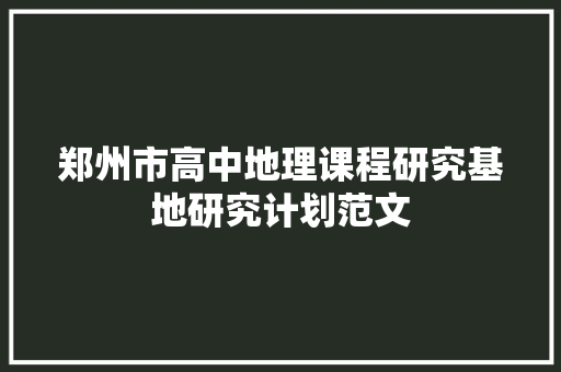 郑州市高中地理课程研究基地研究计划范文 写作技巧