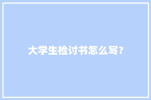 大学生检讨书怎么写？ 商业文案