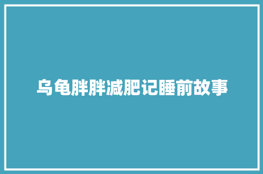 乌龟胖胖减肥记睡前故事 写作素材