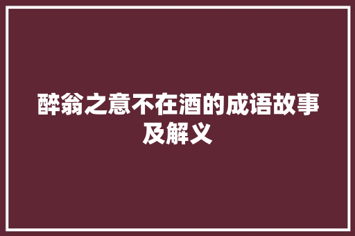 醉翁之意不在酒的成语故事及解义 写作素材