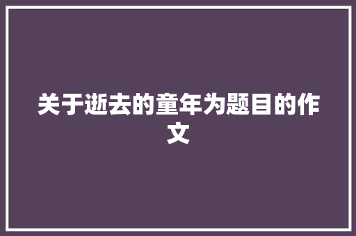 关于逝去的童年为题目的作文 简历模板