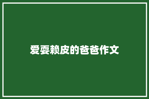 爱耍赖皮的爸爸作文 写作社区