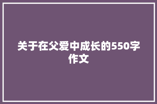 关于在父爱中成长的550字作文 范文赏析
