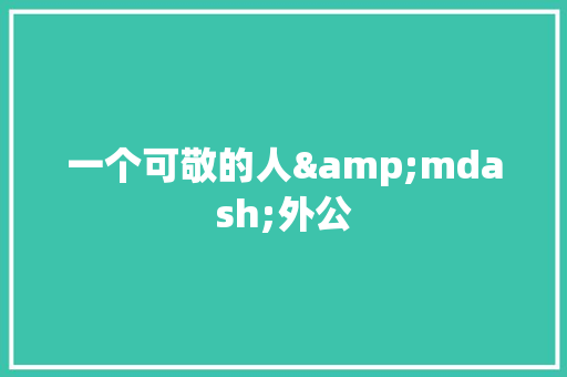 一个可敬的人&mdash;外公 写作技巧