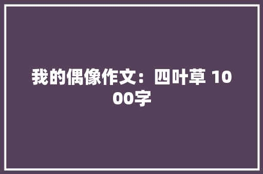 我的偶像作文：四叶草 1000字 诗歌创作