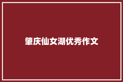 肇庆仙女湖优秀作文 写作社区