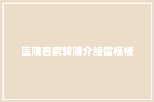 医院看病转院介绍信模板 写作技巧