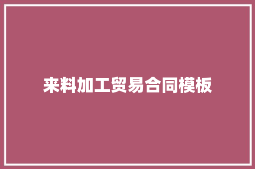 来料加工贸易合同模板 写作素材